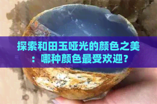 探索和田玉哑光的颜色之美：哪种颜色更受欢迎？