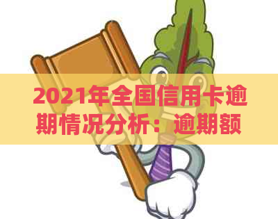 2021年全国信用卡逾期情况分析：逾期额度与信用数据的关系探讨