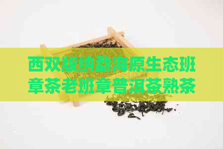 西双版纳勐海原生态班章茶老班章普洱茶熟茶357g价格及2008年生产