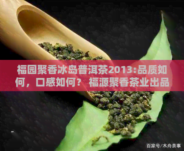 福园聚香冰岛普洱茶2013:品质如何，口感如何？ 福源聚香茶业出品的普洱茶