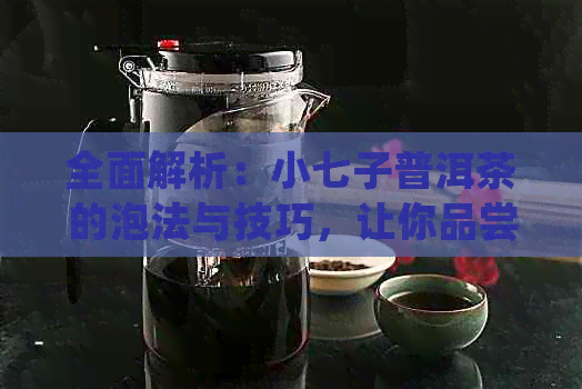 全面解析：小七子普洱茶的泡法与技巧，让你品尝到喝的味道