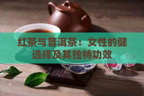 红茶与普洱茶：女性的健选择及其独特功效