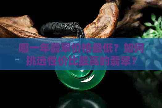 哪一年翡翠价格更低？如何挑选性价比更高的翡翠？