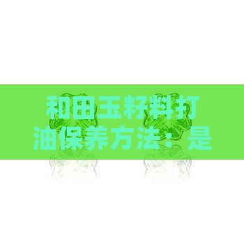 和田玉籽料打油保养方法：是否适用以及如何操作？