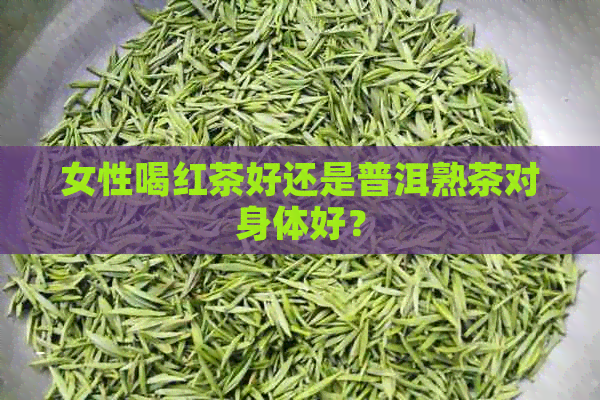 女性喝红茶好还是普洱熟茶对身体好？