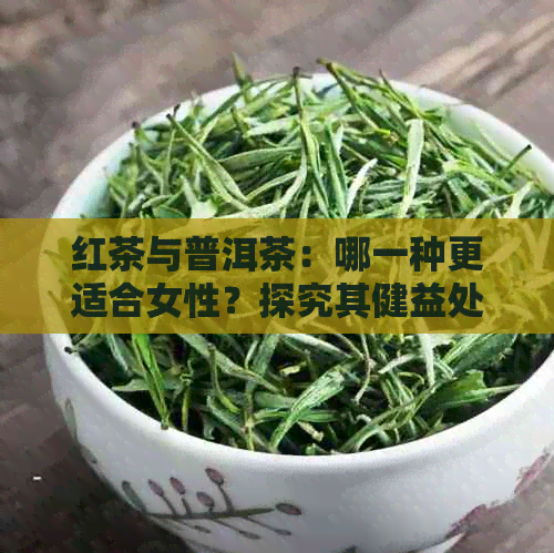 红茶与普洱茶：哪一种更适合女性？探究其健益处与个人口味偏好