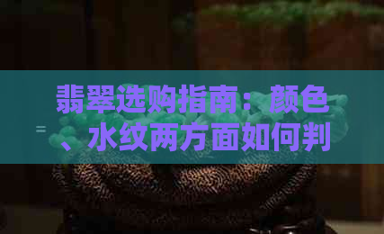 翡翠选购指南：颜色、水纹两方面如何判断？了解这些，轻松选到好翡翠！