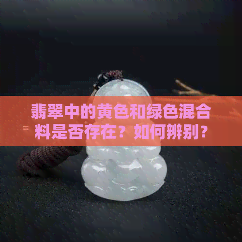 翡翠中的黄色和绿色混合料是否存在？如何辨别？