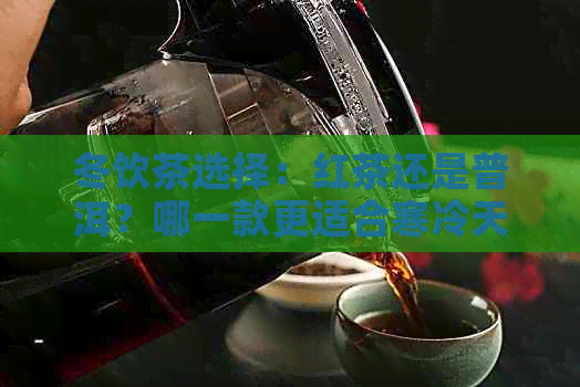 冬饮茶选择：红茶还是普洱？哪一款更适合寒冷天气？