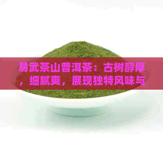 易武茶山普洱茶：古树醇厚，细腻爽，展现独特风味与陈化过程