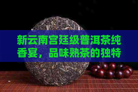 新云南宫廷级普洱茶纯香宴，品味熟茶的独特魅力