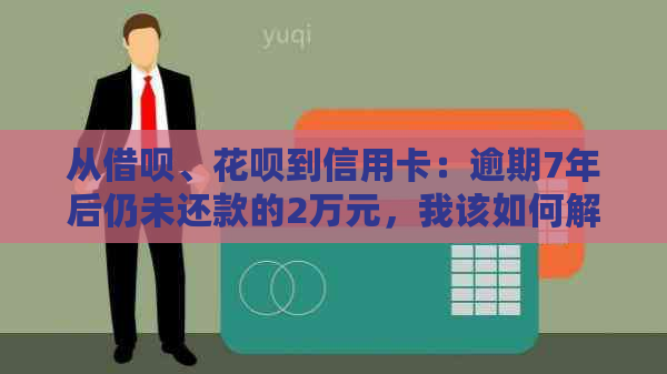 从借呗、花呗到信用卡：逾期7年后仍未还款的2万元，我该如何解决？