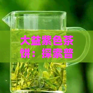 大益紫色茶饼：探索普洱茶中的不凡风味