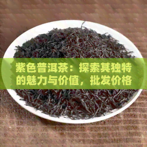 紫色普洱茶：探索其独特的魅力与价值，批发价格分析