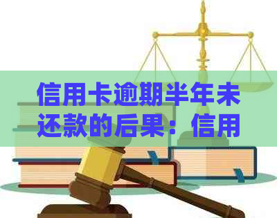 信用卡逾期半年未还款的后果：信用评分下降、法律责任与解决方案