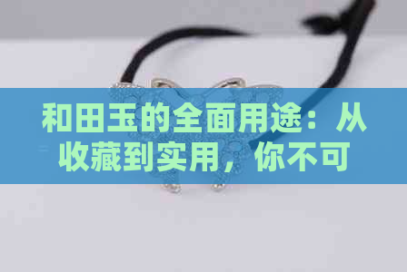 和田玉的全面用途：从收藏到实用，你不可不知的妙用！