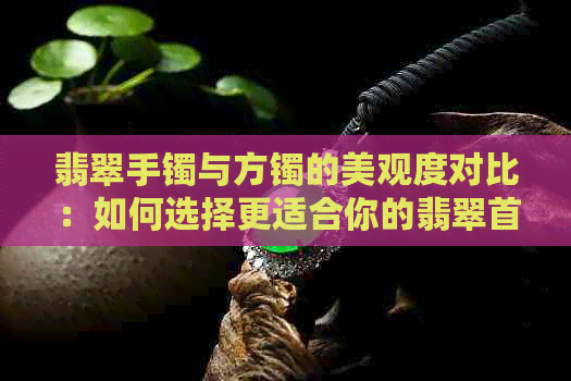 翡翠手镯与方镯的美观度对比：如何选择更适合你的翡翠首饰？