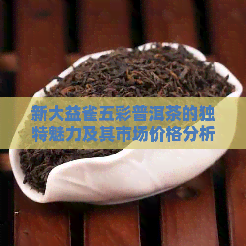 新大益雀五彩普洱茶的独特魅力及其市场价格分析