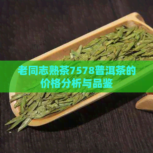 老同志熟茶7578普洱茶的价格分析与品鉴