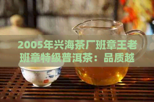 2005年兴海茶厂班章王老班章特级普洱茶：品质越的历传承