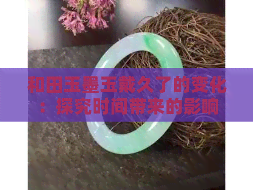 和田玉墨玉戴久了的变化：探究时间带来的影响