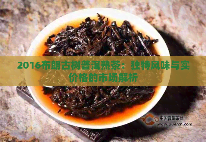 2016布朗古树普洱熟茶：独特风味与实价格的市场解析