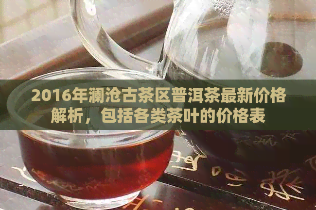 2016年澜沧古茶区普洱茶最新价格解析，包括各类茶叶的价格表