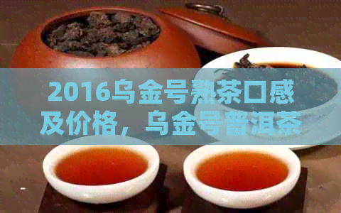 2016乌金号熟茶口感及价格，乌金号普洱茶特点分析