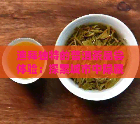 迪拜独特的普洱茶品尝体验：探索城市中隐藏的普洱茶圣地