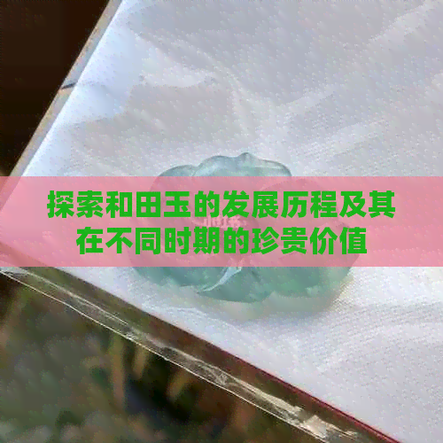 探索和田玉的发展历程及其在不同时期的珍贵价值