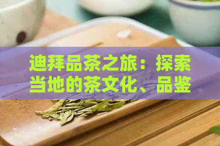 迪拜品茶之旅：探索当地的茶文化、品鉴高级茶品、了解茶叶种类与冲泡技巧