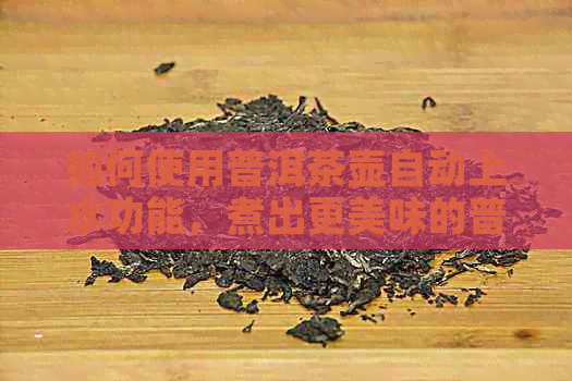 如何使用普洱茶壶自动上水功能，煮出更美味的普洱茶？