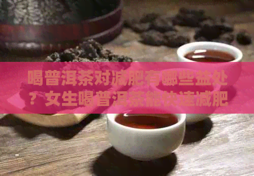 喝普洱茶对减肥有哪些益处？女生喝普洱茶能快速减肥吗？