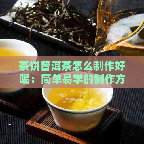 茶饼普洱茶怎么制作好喝：简单易学的制作方法，让您品尝到美味的普洱茶