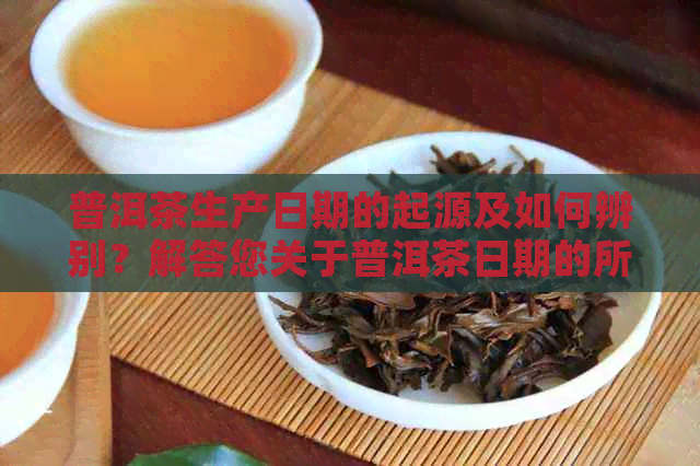 普洱茶生产日期的起源及如何辨别？解答您关于普洱茶日期的所有疑问