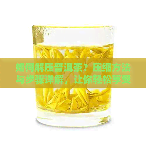 如何解压普洱茶？压缩方法与步骤详解，让你轻松享受原汁原味的普洱茶