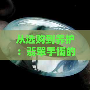 从选购到养护：翡翠手镯的全方位指南，了解如何让翡翠手镯持续闪耀