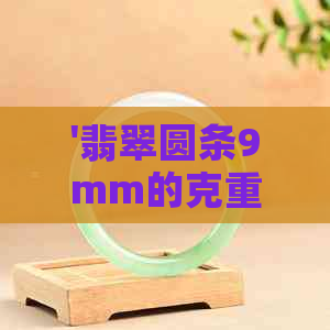 '翡翠圆条9mm的克重是多少' - 翡翠圆条重量计算