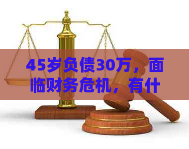 45岁负债30万，面临财务危机，有什么有效的解决方案和建议？