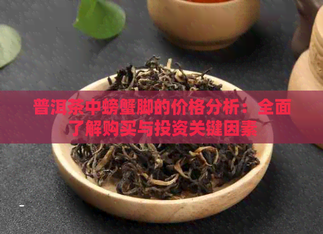 普洱茶中螃蟹脚的价格分析：全面了解购买与投资关键因素