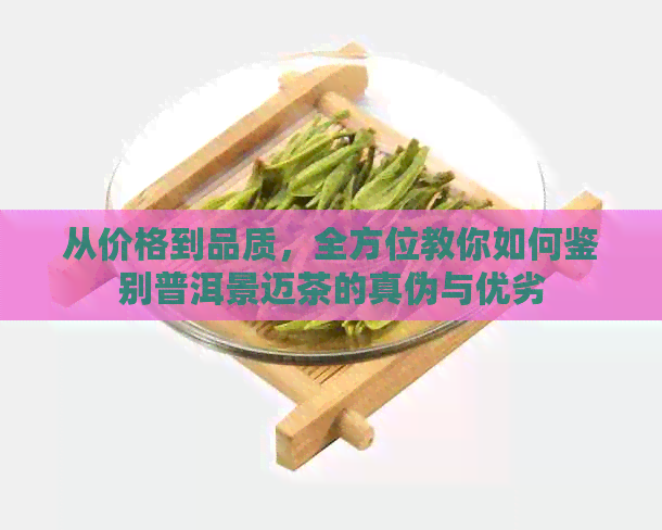 从价格到品质，全方位教你如何鉴别普洱景迈茶的真伪与优劣