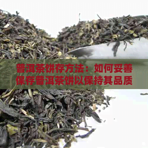 普洱茶饼存方法：如何妥善保存普洱茶饼以保持其品质和风味？