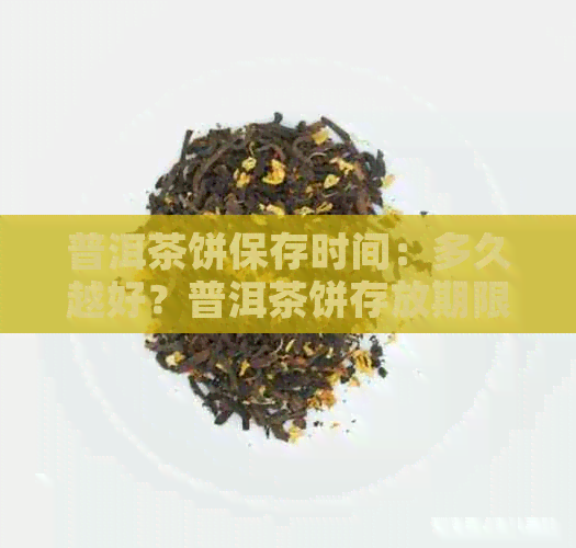 普洱茶饼保存时间：多久越好？普洱茶饼存放期限及保质期解析