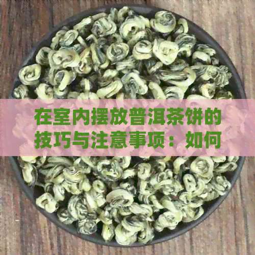 在室内摆放普洱茶饼的技巧与注意事项：如何正确保存普洱茶并长保质期？