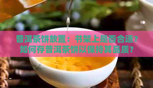 普洱茶饼放置：书架上是否合适？如何存普洱茶饼以保持其品质？