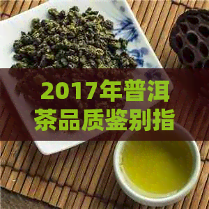 2017年普洱茶品质鉴别指南：如何挑选优质茶叶及注意事项