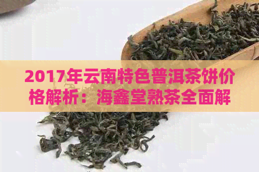 2017年云南特色普洱茶饼价格解析：海鑫堂熟茶全面解析