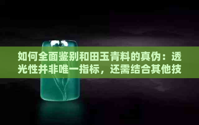 如何全面鉴别和田玉青料的真伪：透光性并非唯一指标，还需结合其他技巧