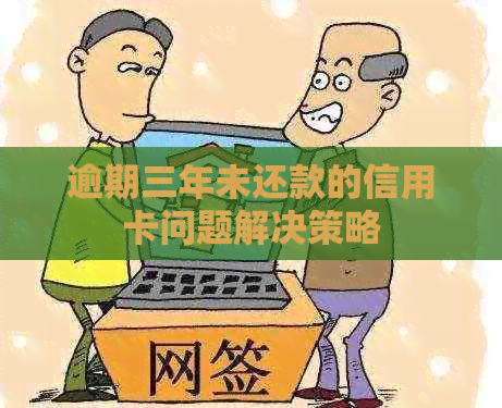 逾期三年未还款的信用卡问题解决策略