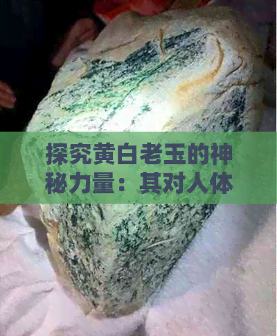 探究黄白老玉的神秘力量：其对人体健康的益处与潜在隐患